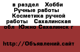  в раздел : Хобби. Ручные работы » Косметика ручной работы . Сахалинская обл.,Южно-Сахалинск г.